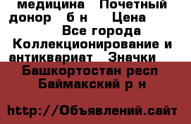 1) медицина : Почетный донор ( б/н ) › Цена ­ 2 100 - Все города Коллекционирование и антиквариат » Значки   . Башкортостан респ.,Баймакский р-н